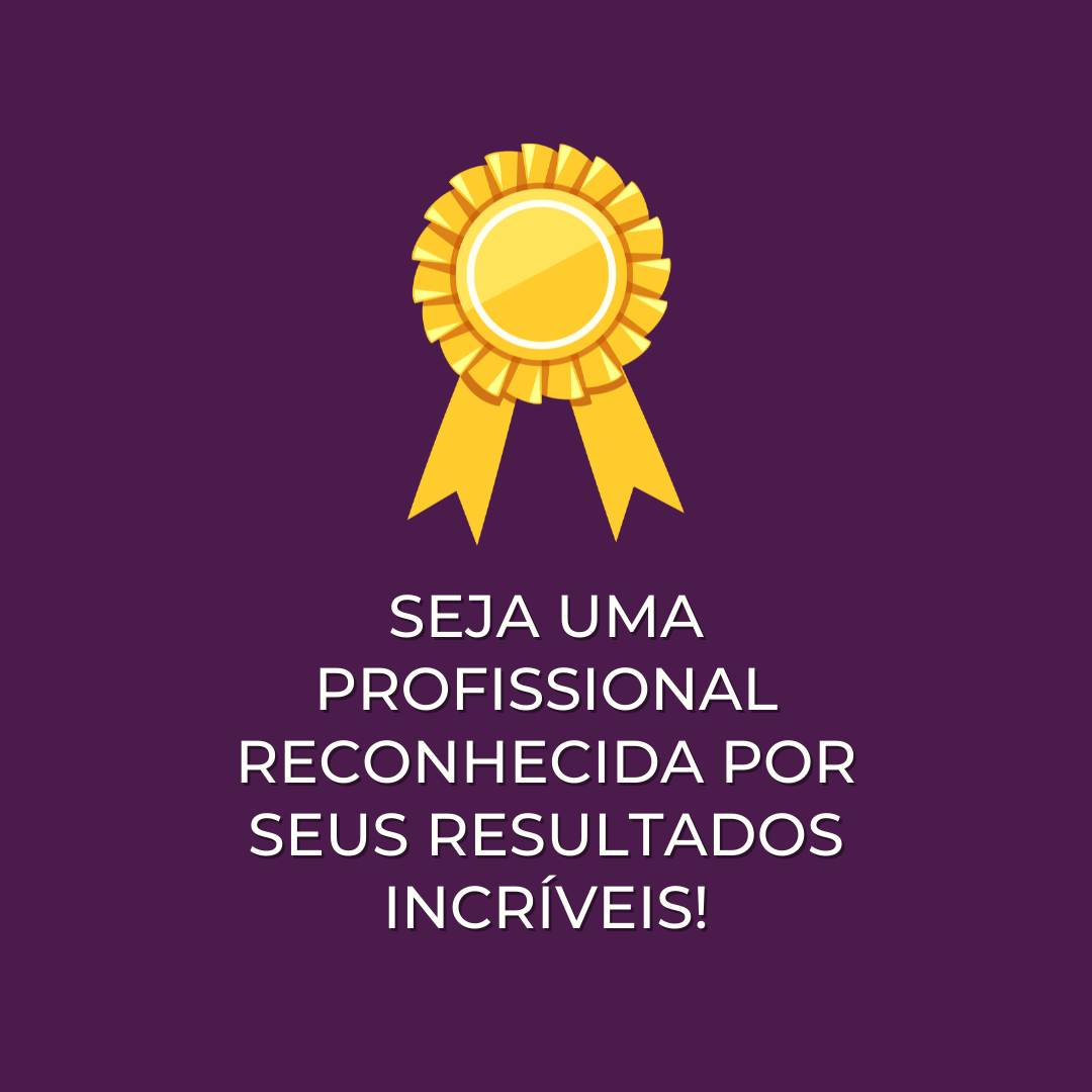 SEJA UMA PROFISSIONAL RECONHECIDA POR SEUS RESULTADOS INCRÍVEIS!